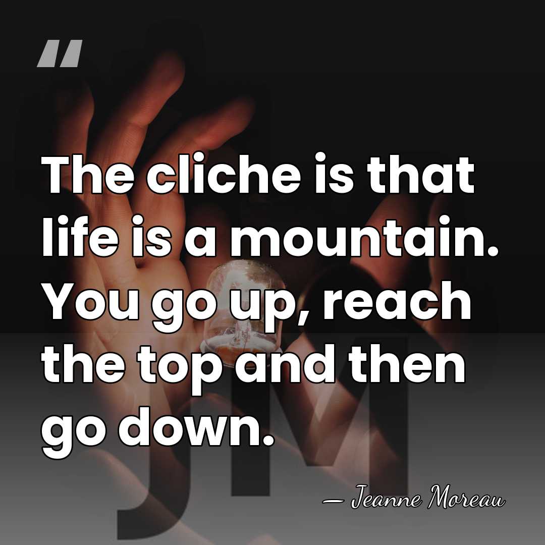 The cliche is that life is a mountain. You go up, reach&hellip; - Jeanne Moreau