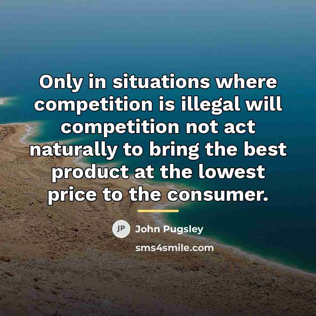 “Only in situations where competition is illegal will competition not…” quote by John Pugsley