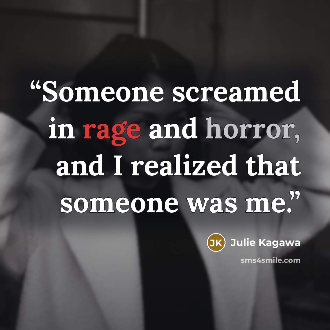 “Someone screamed in rage and horror, and I realized that someone was me.” quote by Julie Kagawa