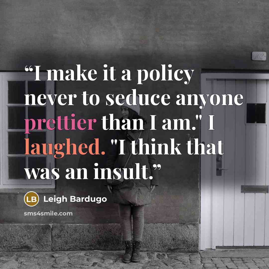 “I make it a policy never to seduce anyone prettier than I am." I laughed. "I think that was an insult.” quote by Leigh Bardugo
