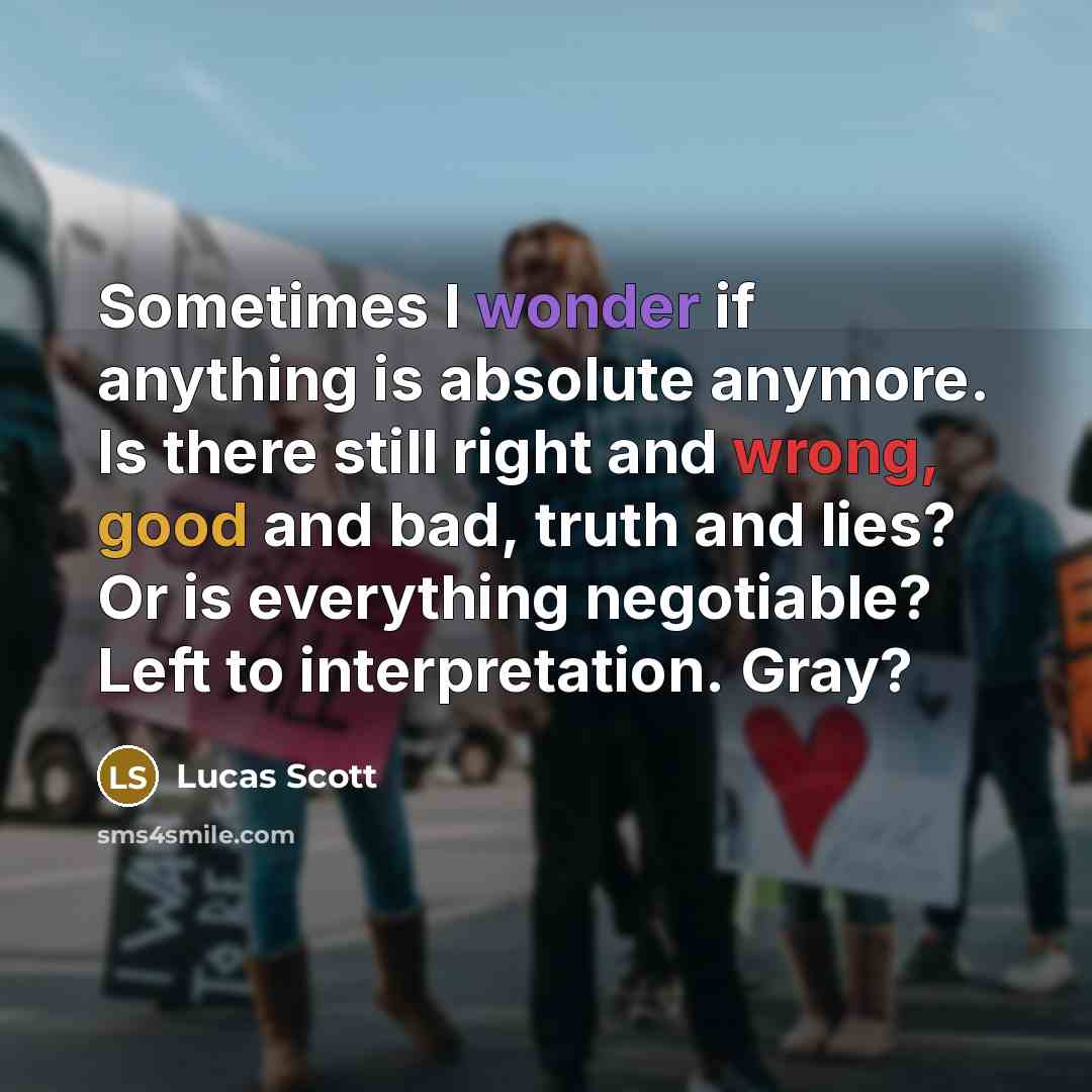 “Sometimes I wonder if anything is absolute anymore. Is there still right and wrong, good and bad, truth and lies? Or is everything negotiable? Left to interpretation. Gray?” quote by Lucas Scott