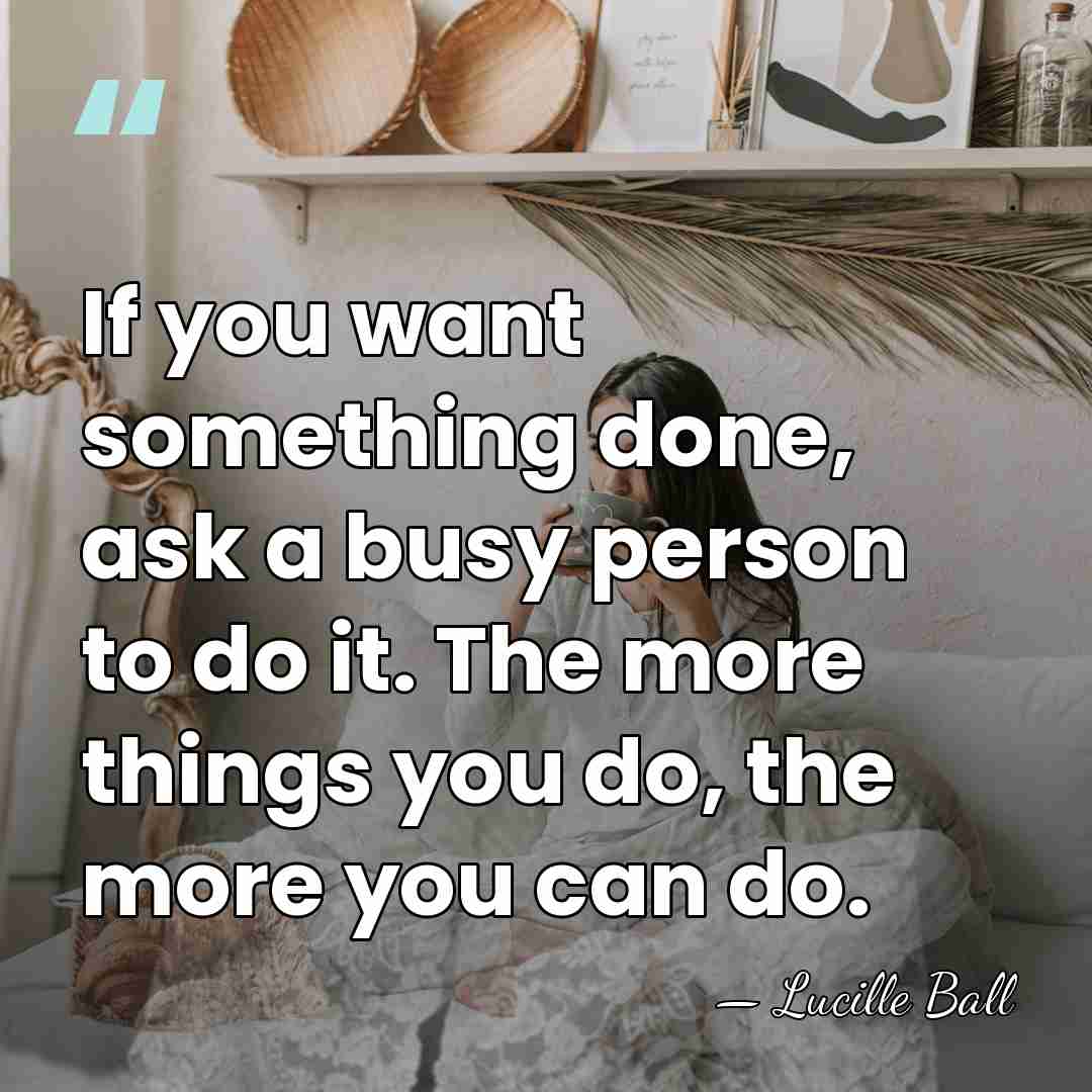 If you want something done, ask a busy person to do it.&hellip; - Lucille Ball
