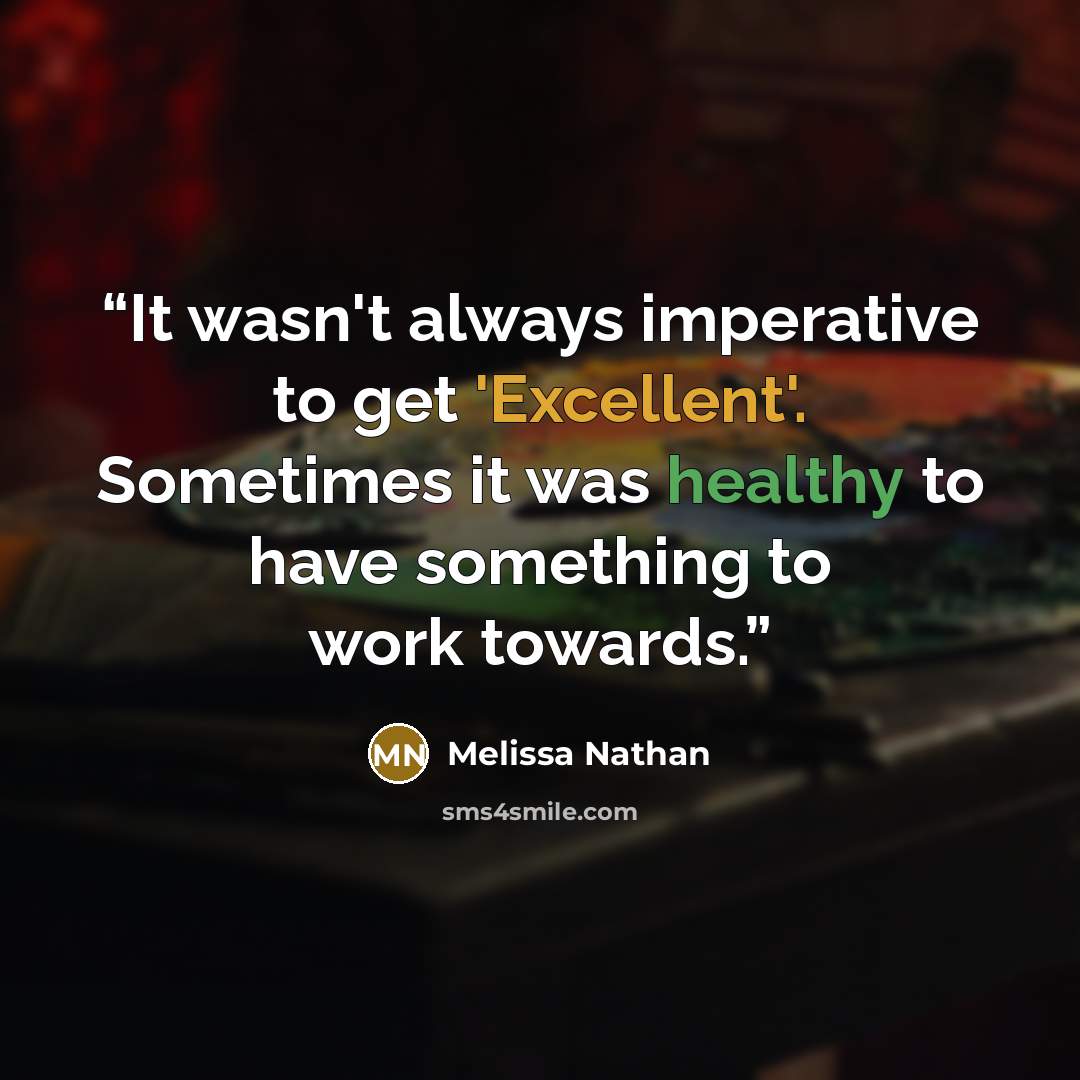 “It wasn't always imperative to get 'Excellent'. Sometimes it was healthy to have something to work towards.” quote by Melissa Nathan