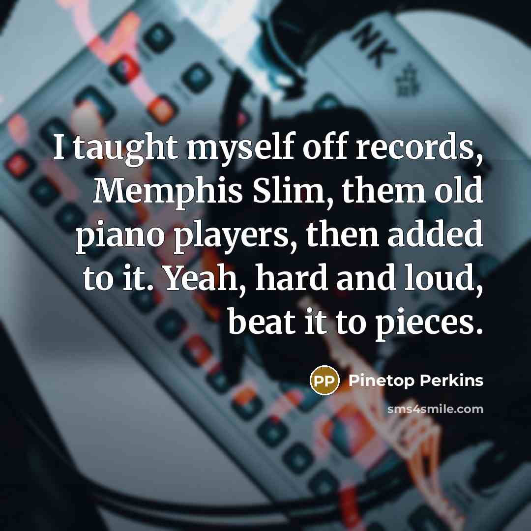 “I taught myself off records, Memphis Slim, them old piano…” quote by Pinetop Perkins