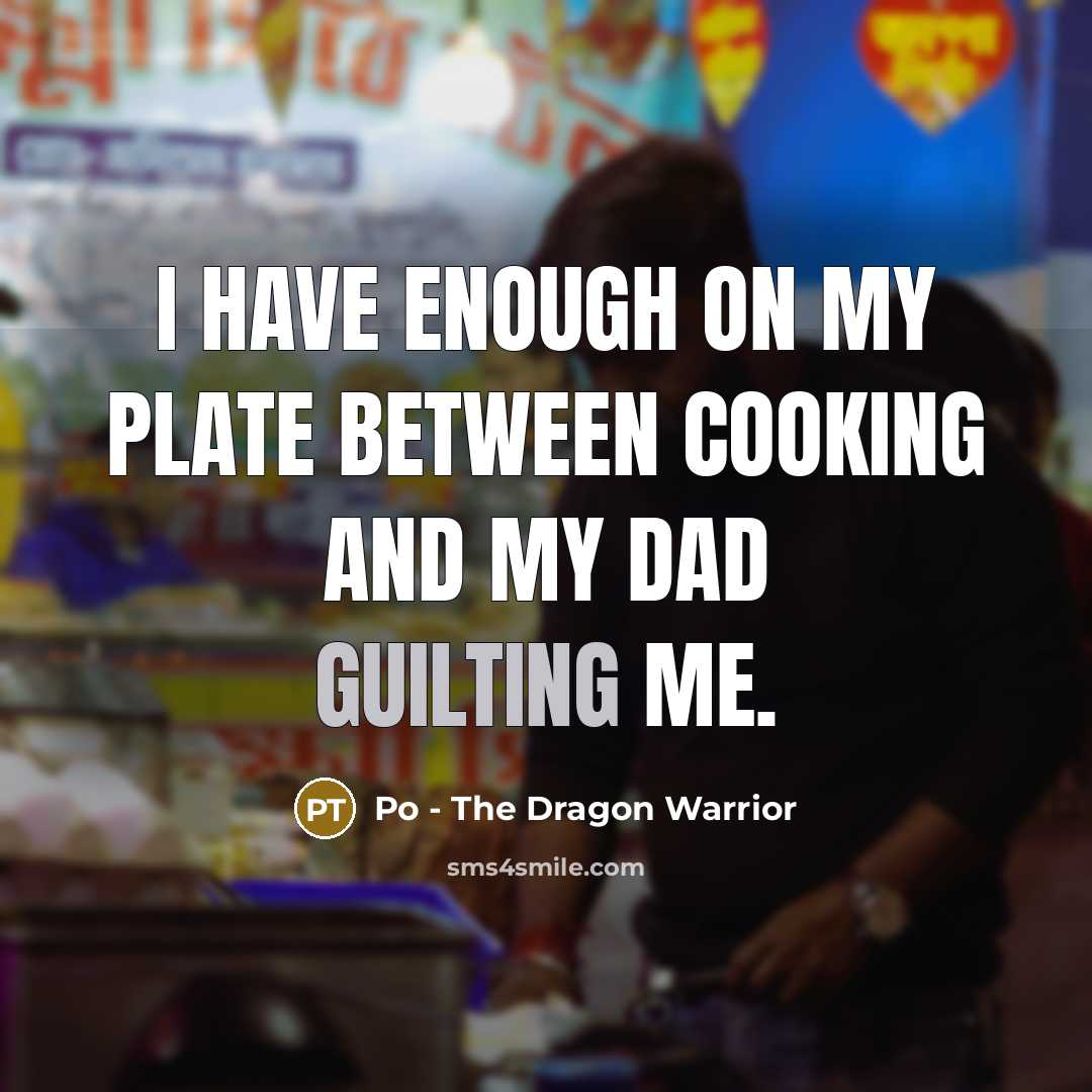“I have enough on my plate between cooking and my dad guilting me.” quote by Po - The Dragon Warrior