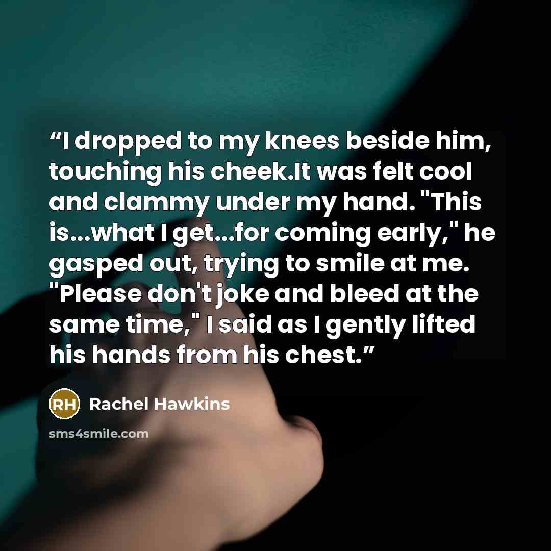 “I dropped to my knees beside him, touching his cheek.It was felt cool and clammy under my hand. "This is...what I get...for coming early," he gasped out, trying to smile at me. "Please don't joke and bleed at the same time," I said as I gently lifted his hands from his chest.” quote by Rachel Hawkins