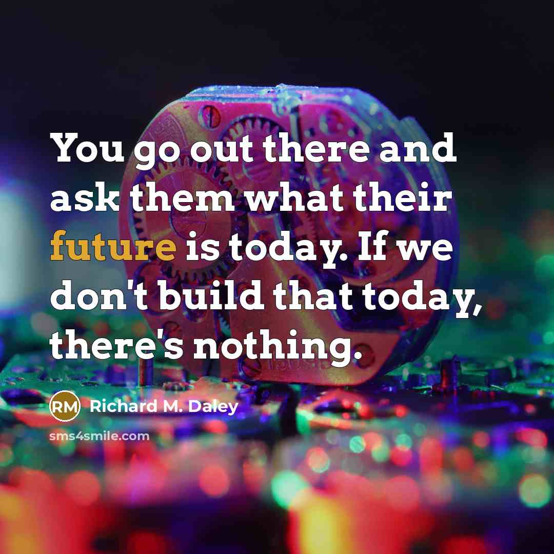 “You go out there and ask them what their future…” quote by Richard M. Daley