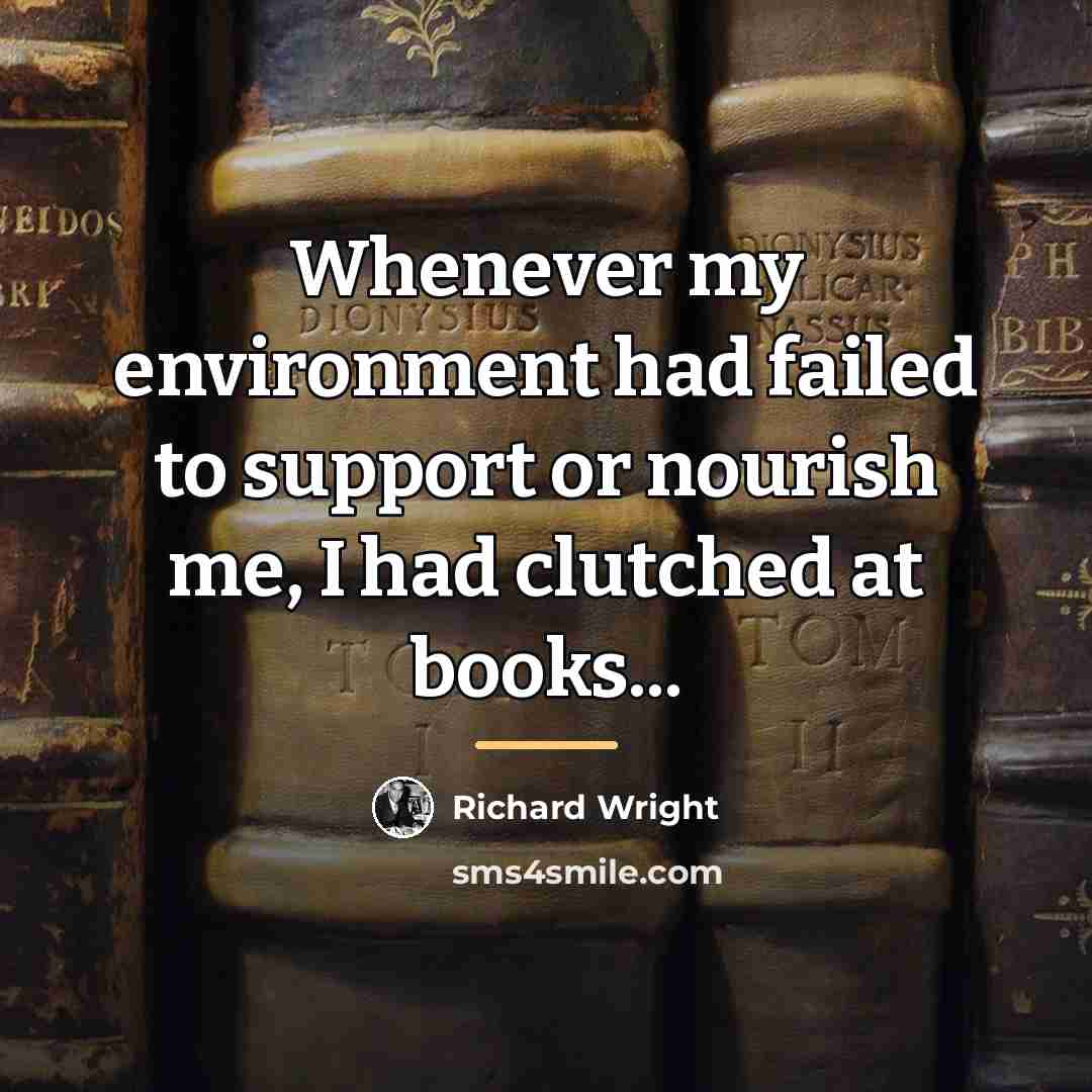 “Whenever my environment had failed to support or nourish me,…” quote by Richard Wright