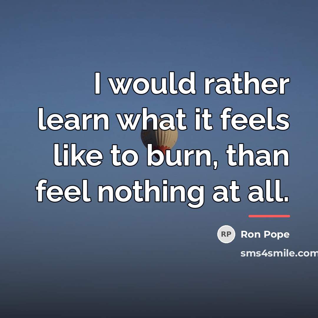 “I would rather learn what it feels like to burn,…” quote by Ron Pope