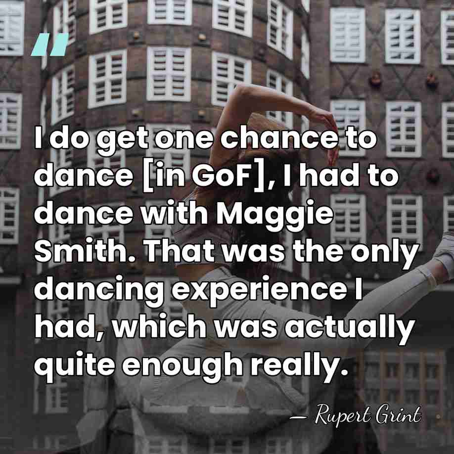 I do get one chance to dance [in GoF], I had to&hellip; - Rupert Grint