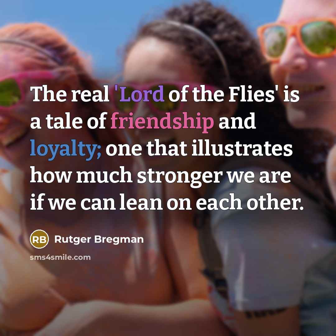 “The real 'Lord of the Flies' is a tale of friendship and loyalty; one that illustrates how much stronger we are if we can lean on each other.” quote by Rutger Bregman