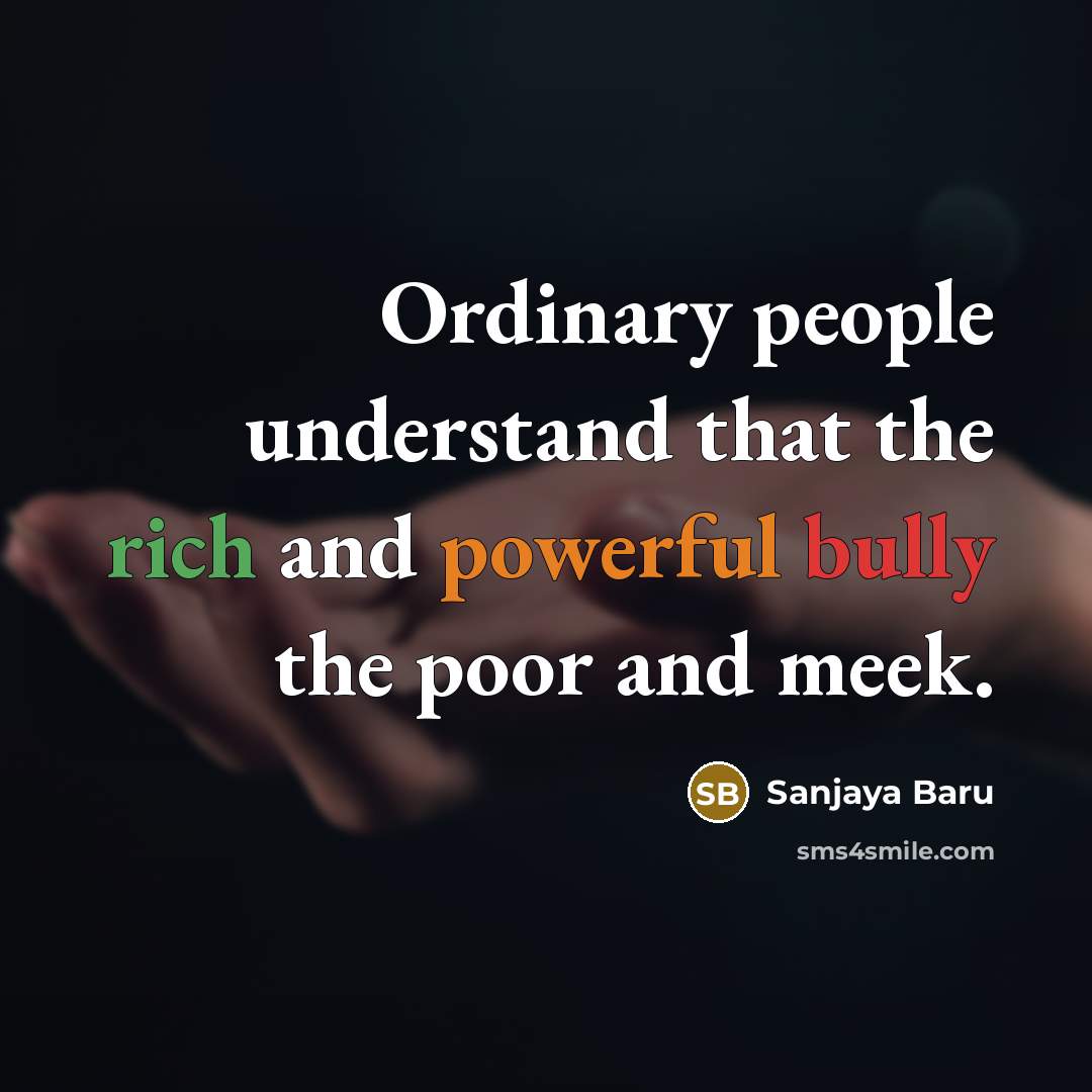 “Ordinary people understand that the rich and powerful bully the…” quote by Sanjaya Baru