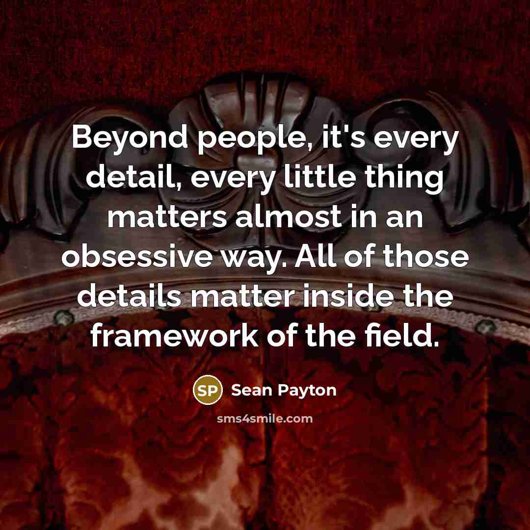 “Beyond people, it's every detail, every little thing matters almost…” quote by Sean Payton