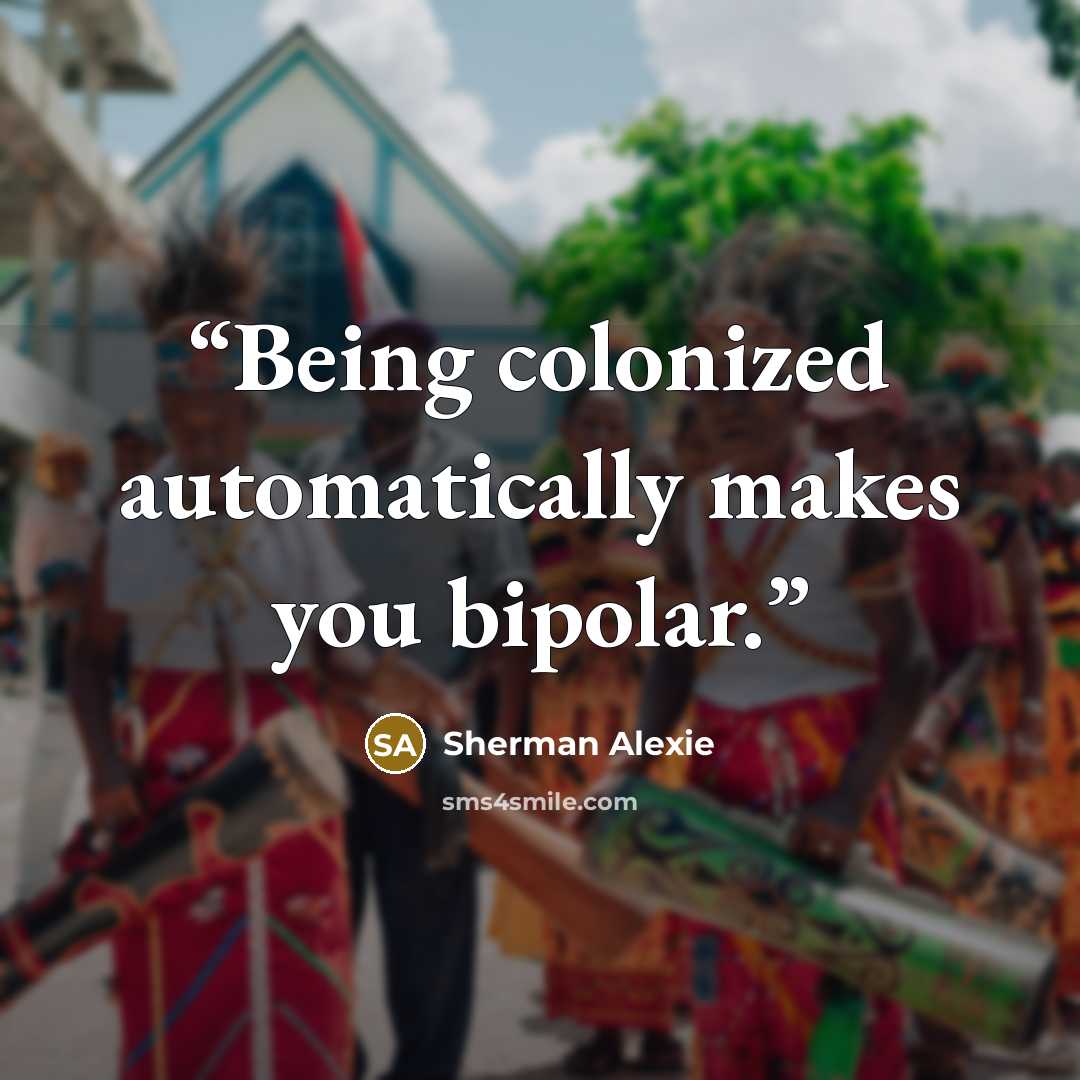 “Being colonized automatically makes you bipolar.” quote by Sherman Alexie