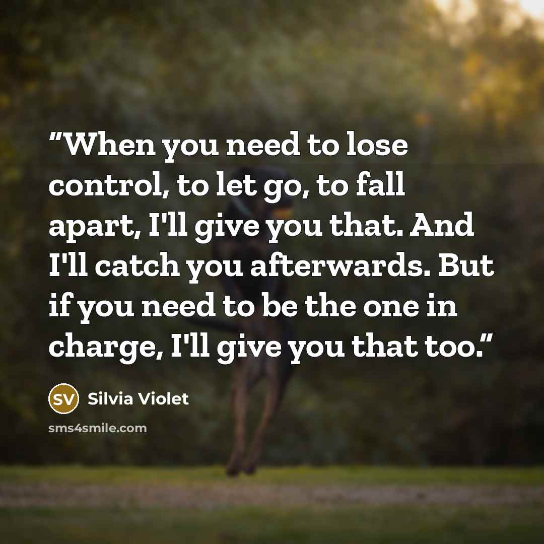 “When you need to lose control, to let go, to fall apart, I'll give you that. And I'll catch you afterwards. But if you need to be the one in charge, I'll give you that too.” quote by Silvia Violet