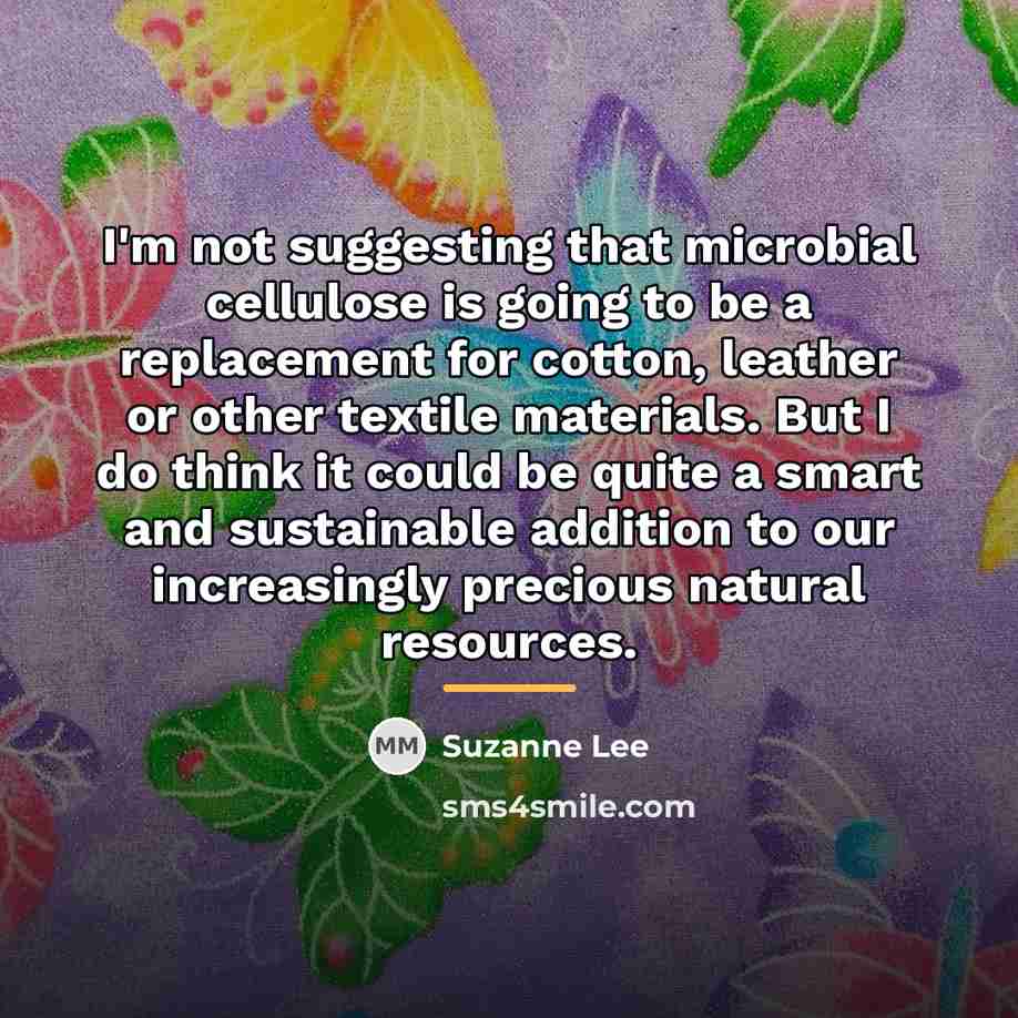 “I'm not suggesting that microbial cellulose is going to be…” quote by Suzanne Lee