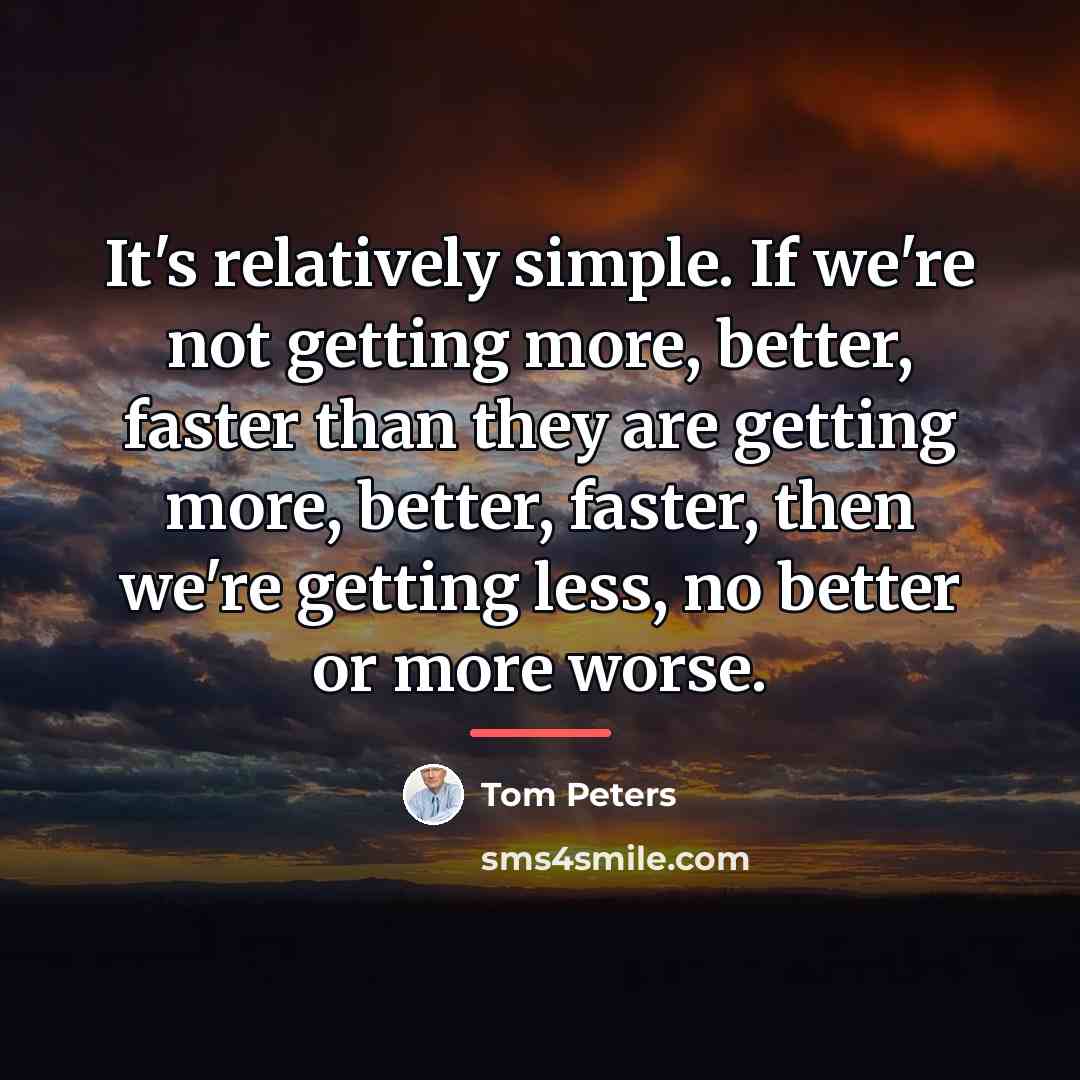 “It's relatively simple. If we're not getting more, better, faster…” quote by Tom Peters