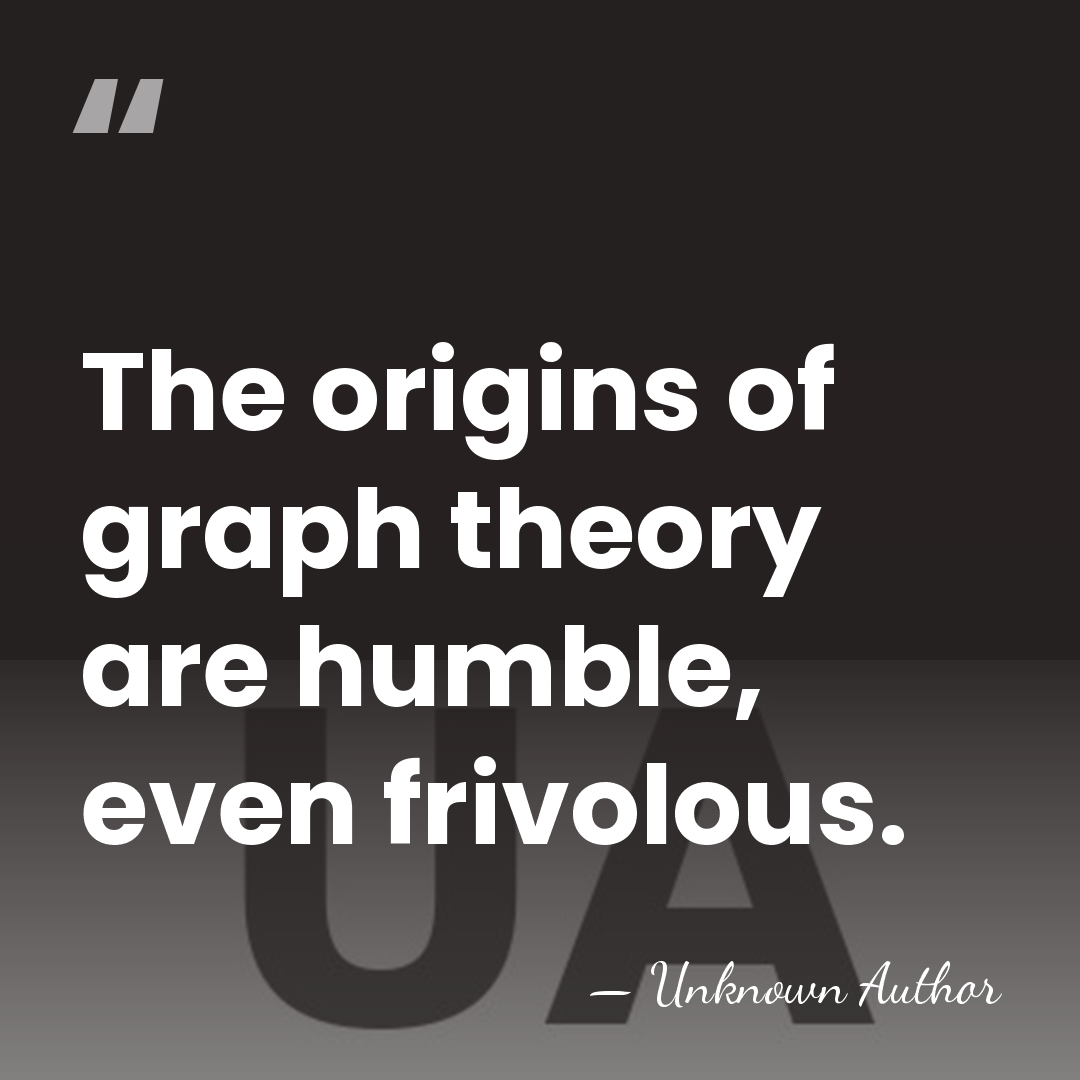 The origins of graph theory are humble, even frivolous. - Unknown Author