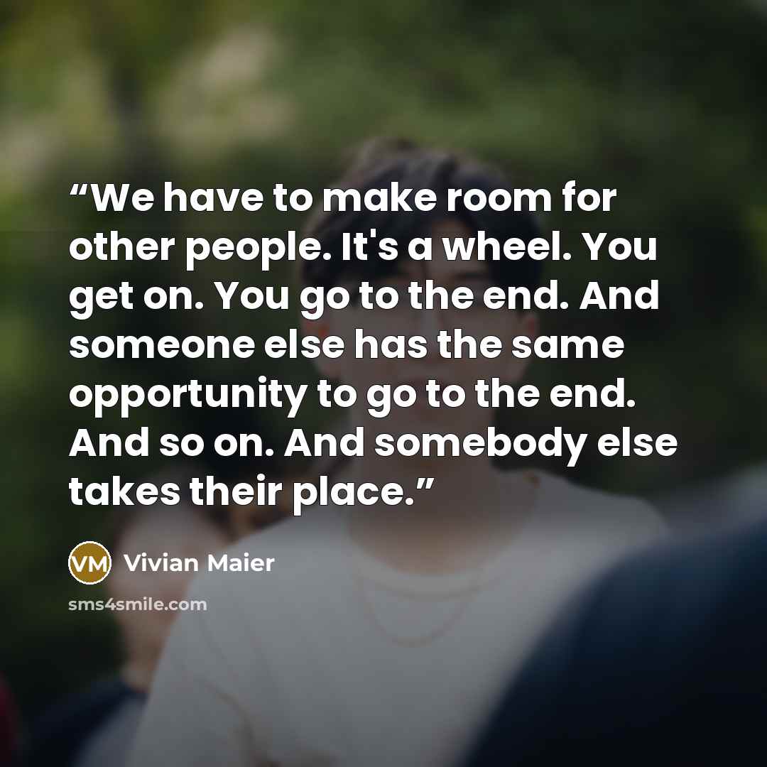 “We have to make room for other people. It's a wheel. You get on. You go to the end. And someone else has the same opportunity to go to the end. And so on. And somebody else takes their place.” quote by Vivian Maier