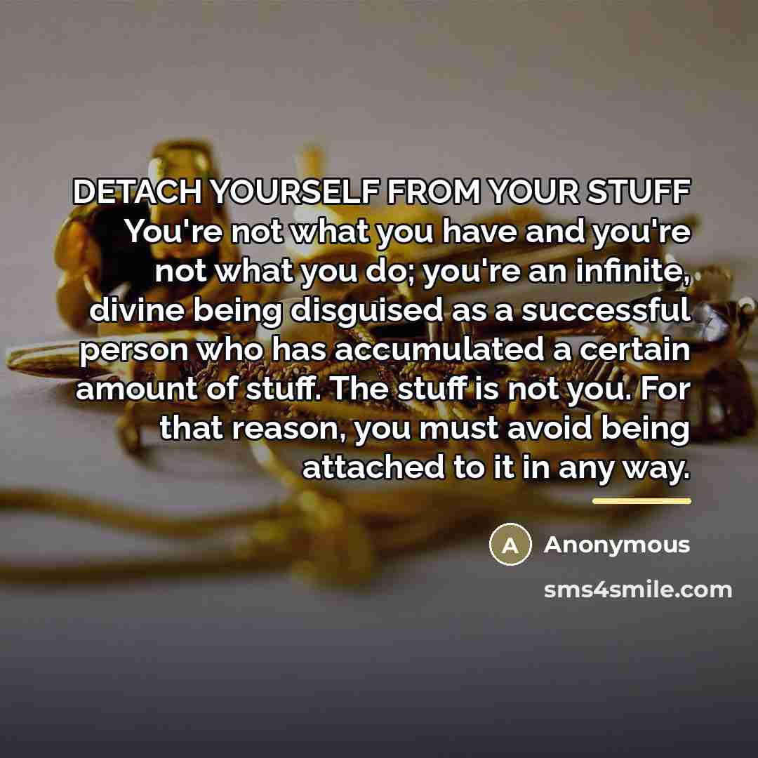 “DETACH YOURSELF FROM YOUR STUFF You're not what you have…” quote by Anonymous