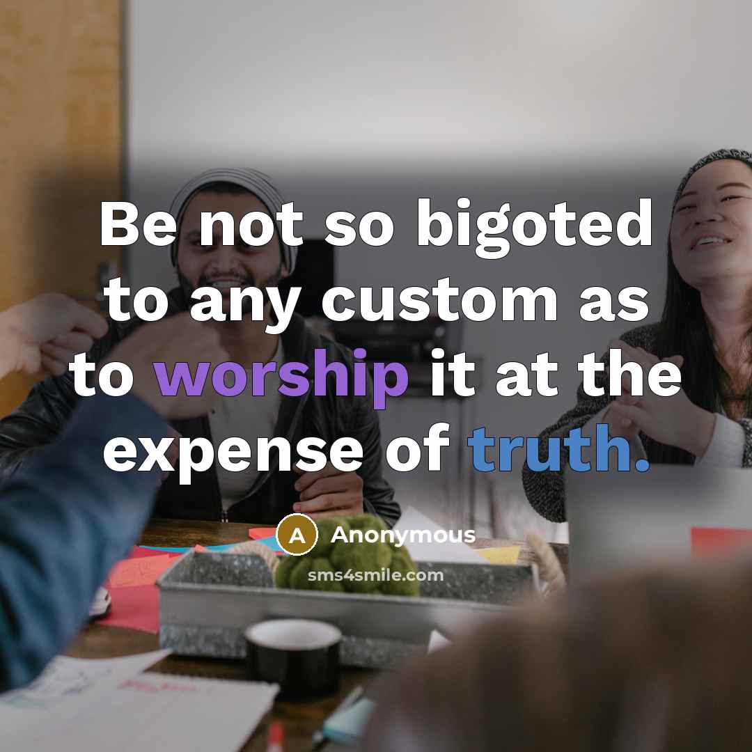 “Be not so bigoted to any custom as to worship it at the expense of truth.” quote by Anonymous
