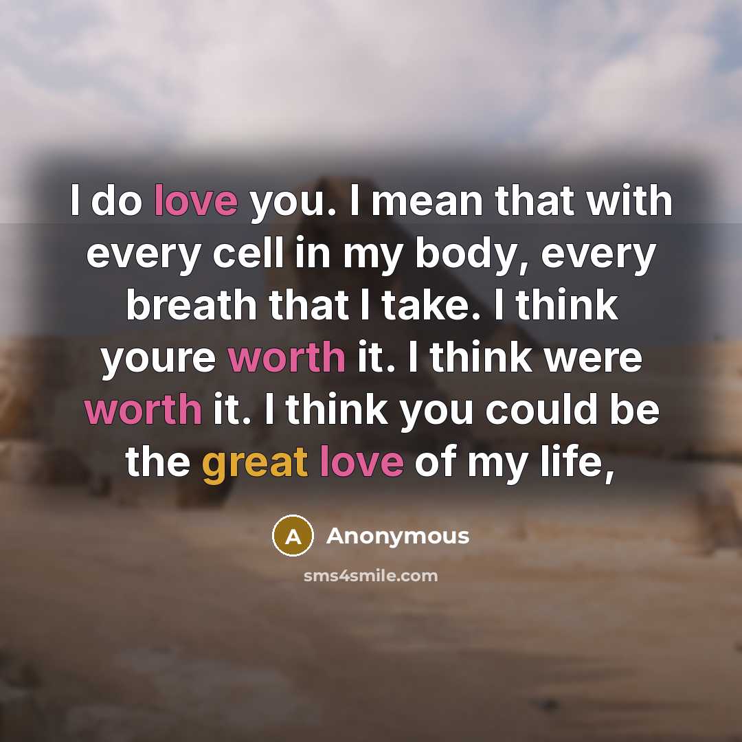 “I do love you. I mean that with every cell in my body, every breath that I take. I think youre worth it. I think were worth it. I think you could be the great love of my life,” quote by Anonymous