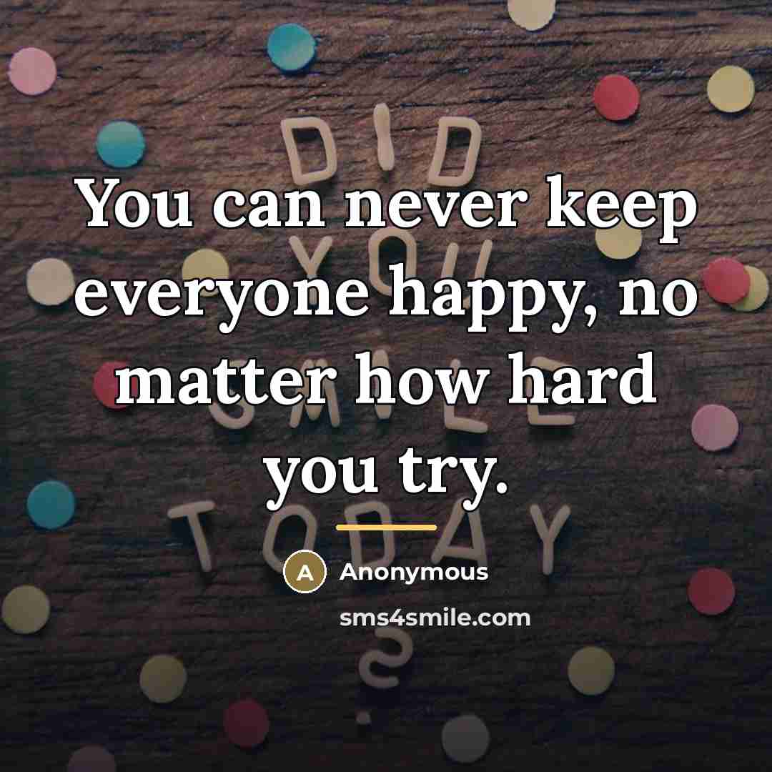 “You can never keep everyone happy, no matter how hard…” quote by Anonymous