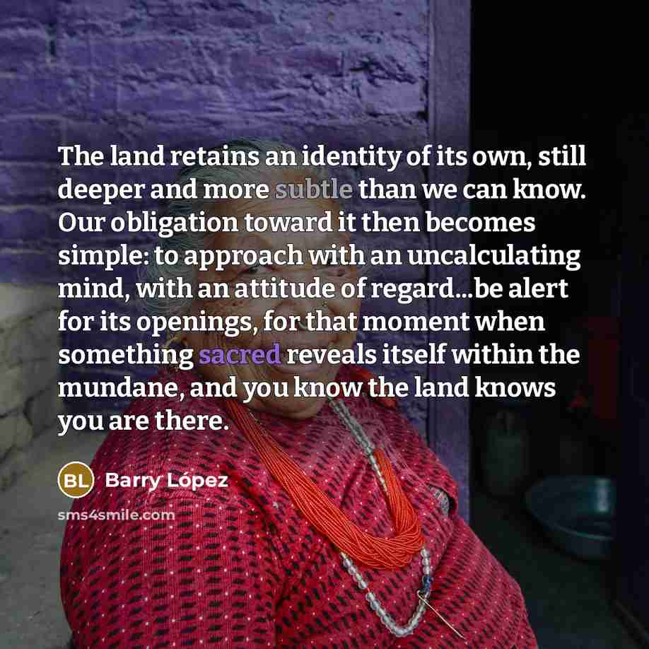 “The land retains an identity of its own, still deeper…” quote by Barry Lopez