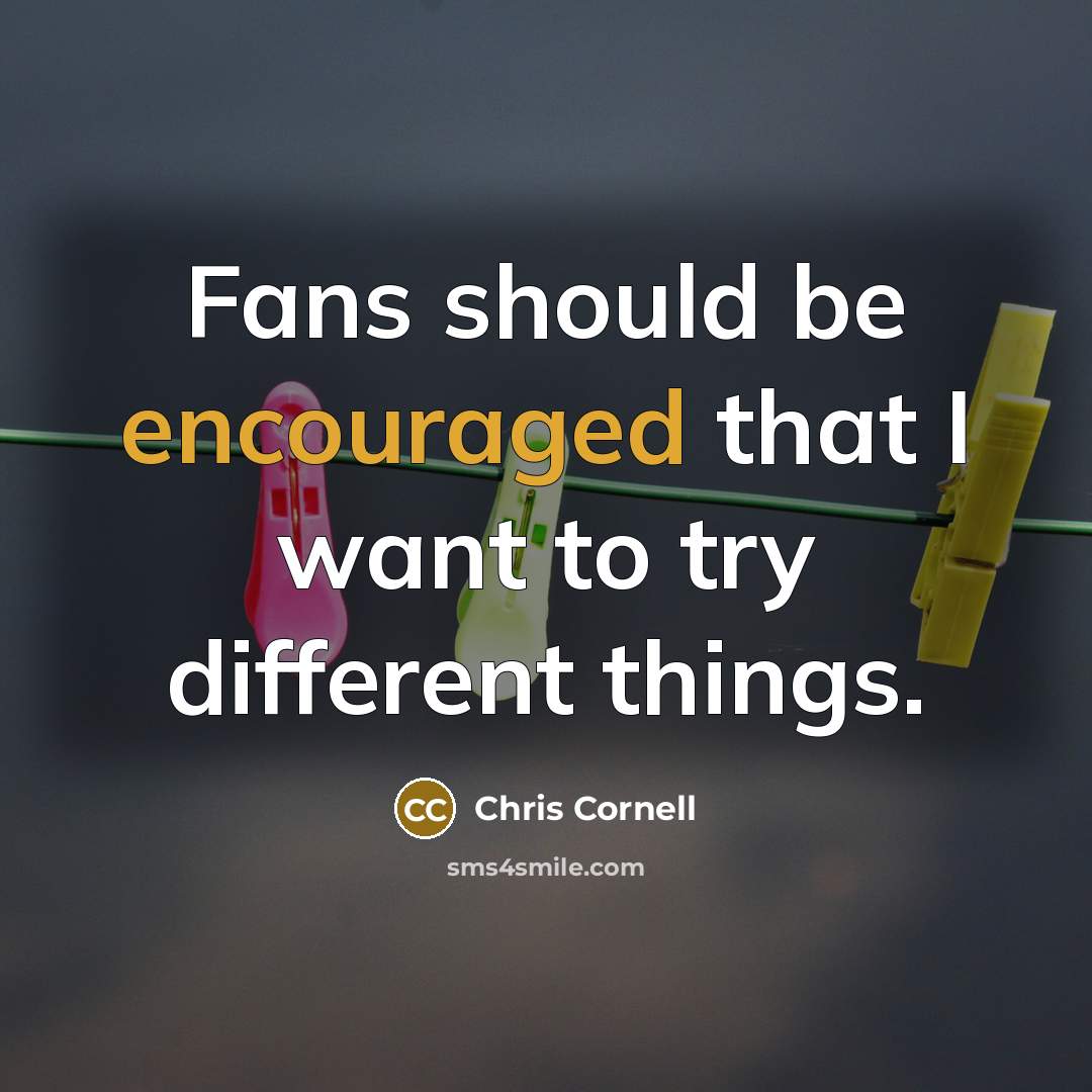 “Fans should be encouraged that I want to try different things.” quote by Chris Cornell