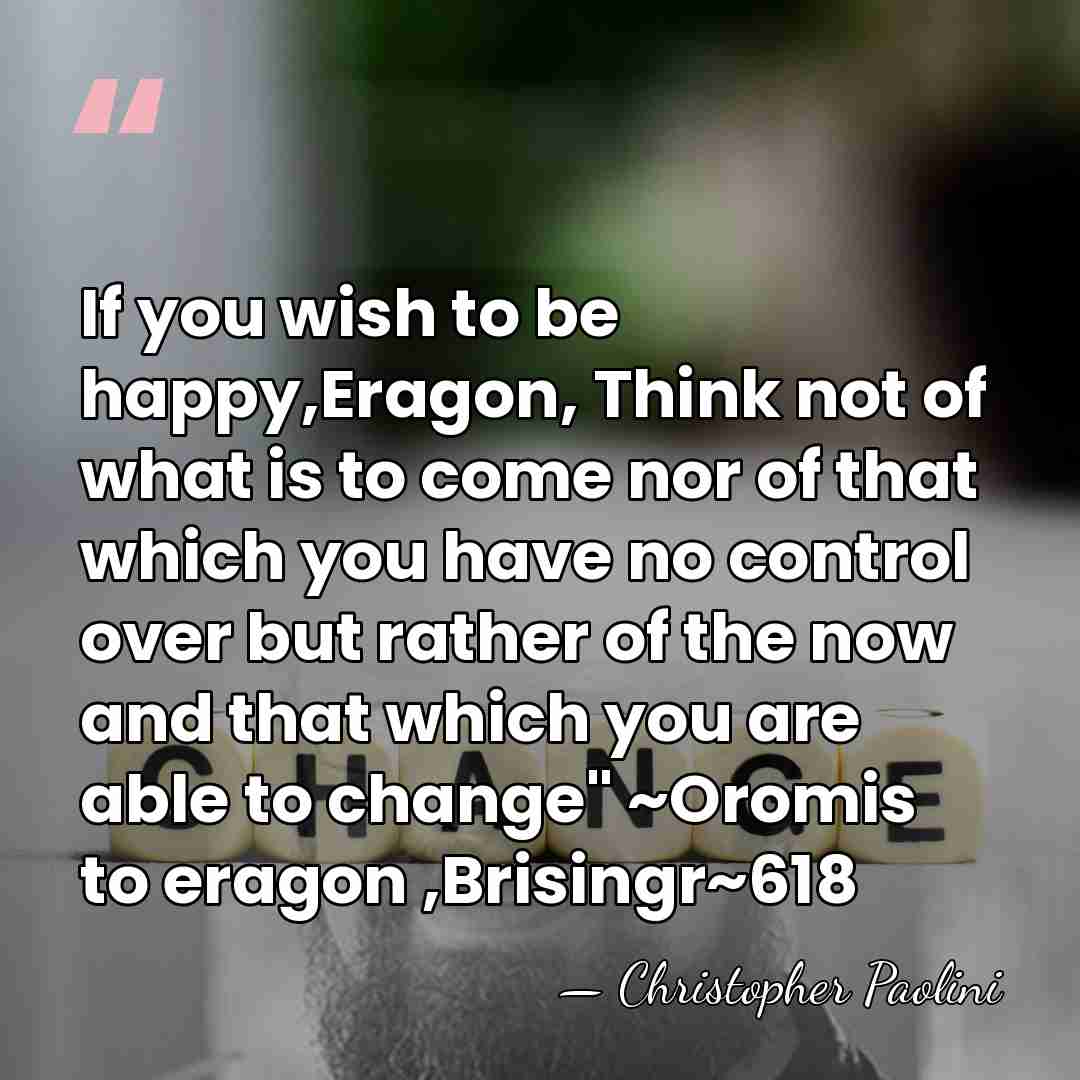 If you wish to be happy,Eragon, Think not of what is to&hellip; - Christopher Paolini