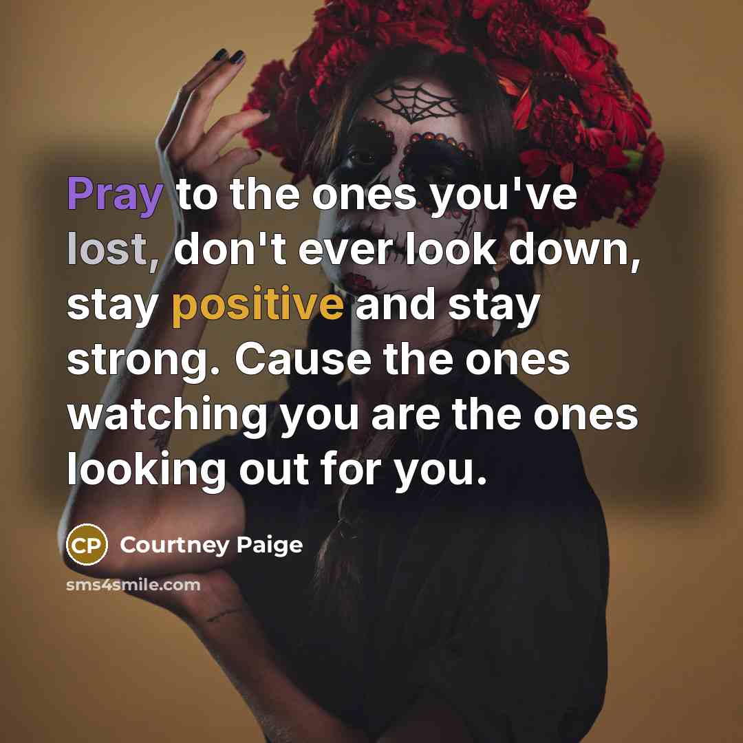 “Pray to the ones you've lost, don't ever look down, stay positive and stay strong. Cause the ones watching you are the ones looking out for you.” quote by Courtney Paige