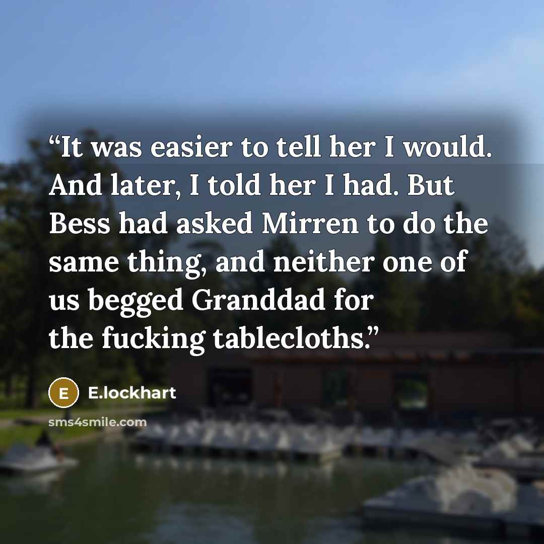 “It was easier to tell her I would. And later, I told her I had. But Bess had asked Mirren to do the same thing, and neither one of us begged Granddad for the fucking tablecloths.” quote by E.lockhart