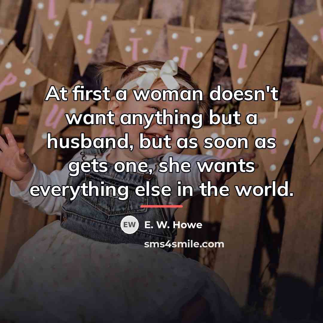 “At first a woman doesn't want anything but a husband,…” quote by E. W. Howe