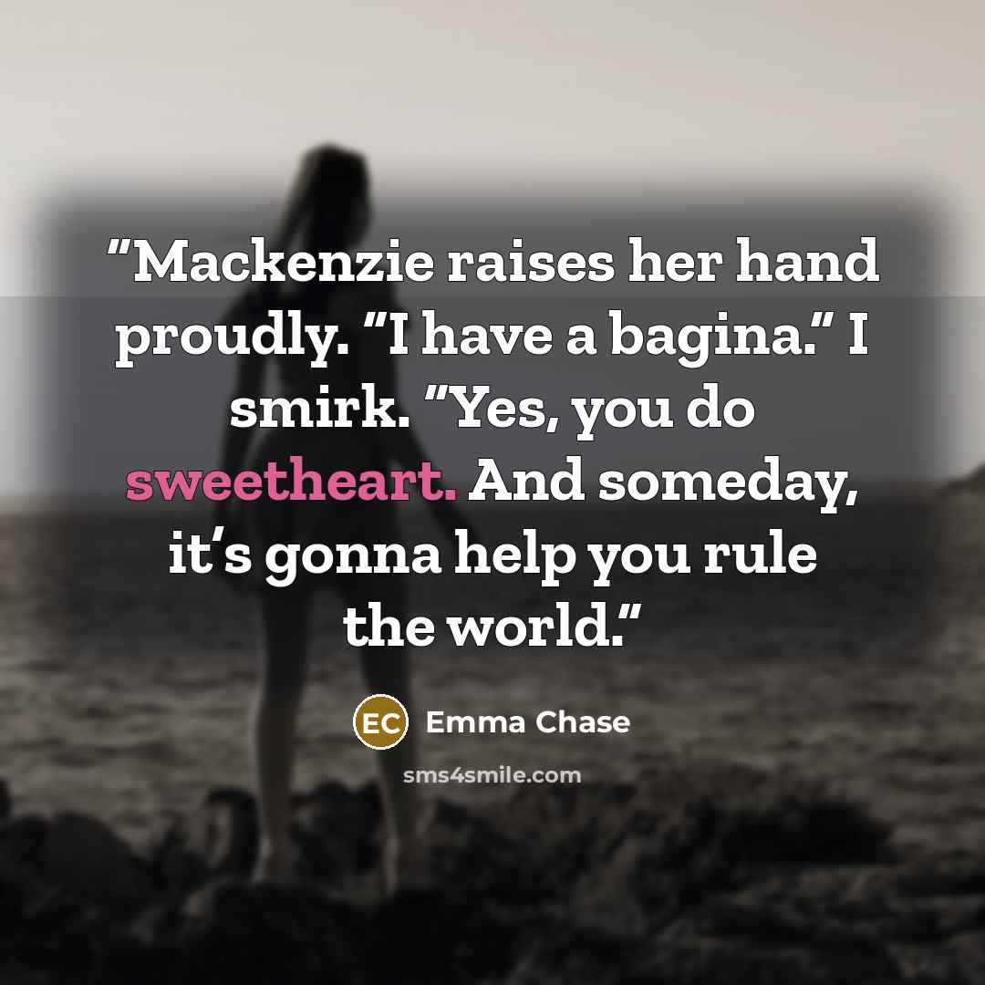 “Mackenzie raises her hand proudly. “I have a bagina.” I smirk. “Yes, you do sweetheart. And someday, it’s gonna help you rule the world.” quote by Emma Chase