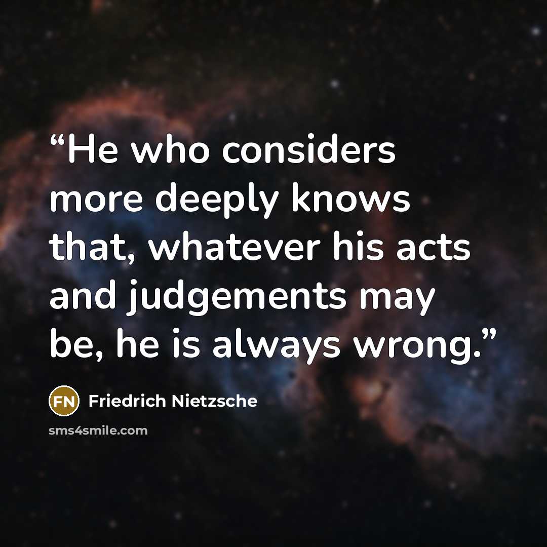 “He who considers more deeply knows that, whatever his acts and judgements may be, he is always wrong.” quote by Friedrich Nietzsche