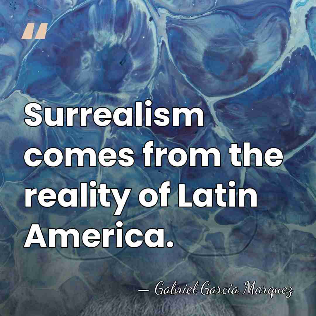 Surrealism comes from the reality of Latin America. - Gabriel Garcia Marquez