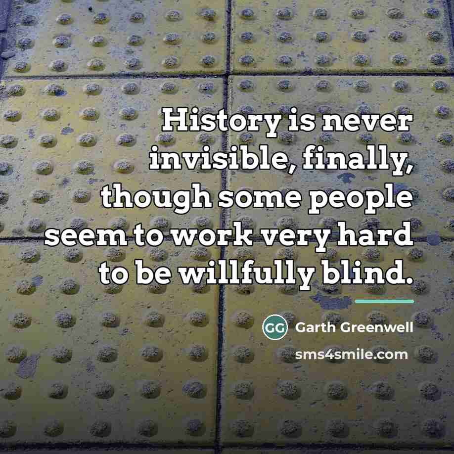 “History is never invisible, finally, though some people seem to…” quote by Garth Greenwell
