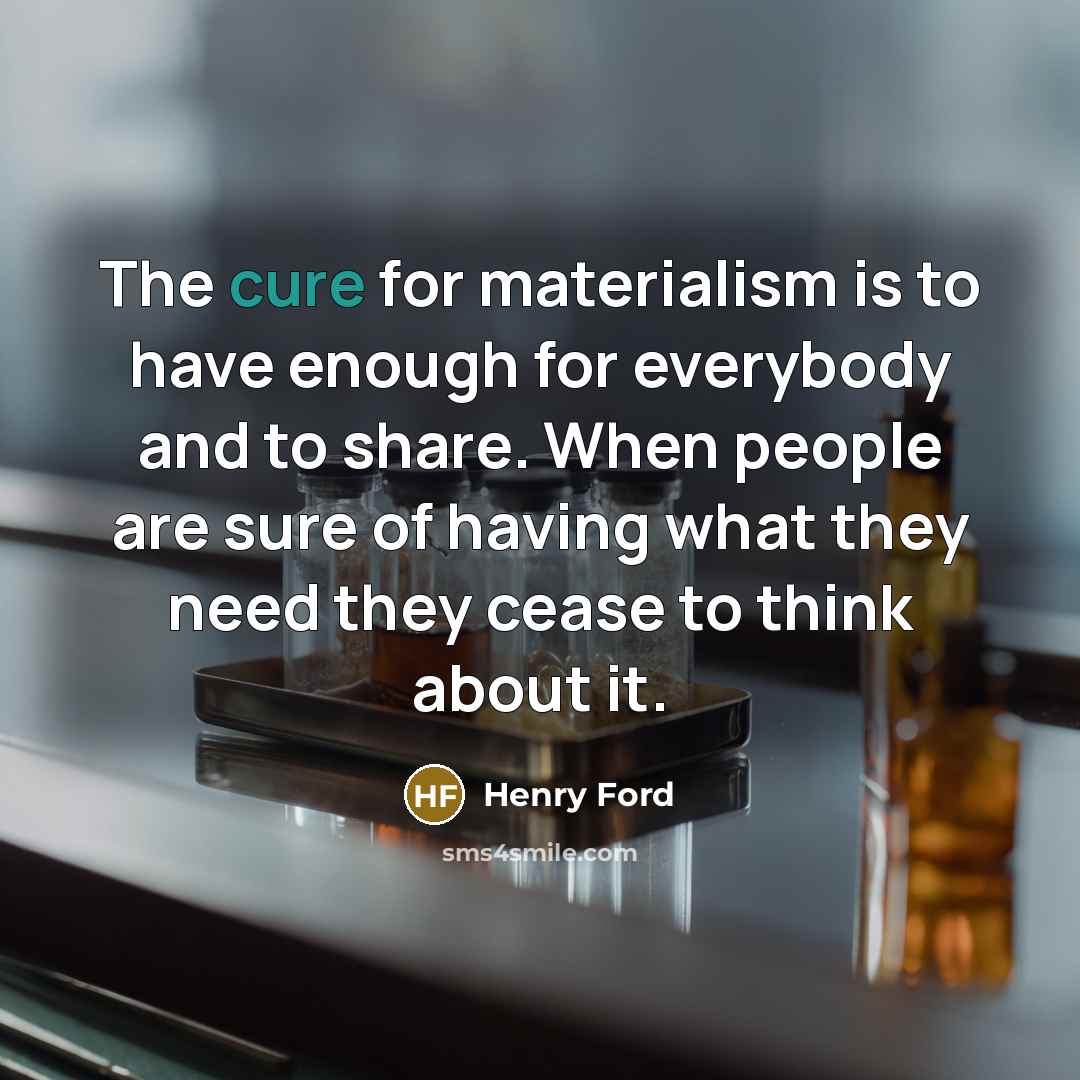 “The cure for materialism is to have enough for everybody…” quote by Henry Ford
