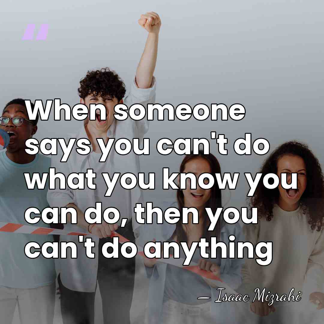When someone says you can't do what you know you can do,&hellip; - Isaac Mizrahi