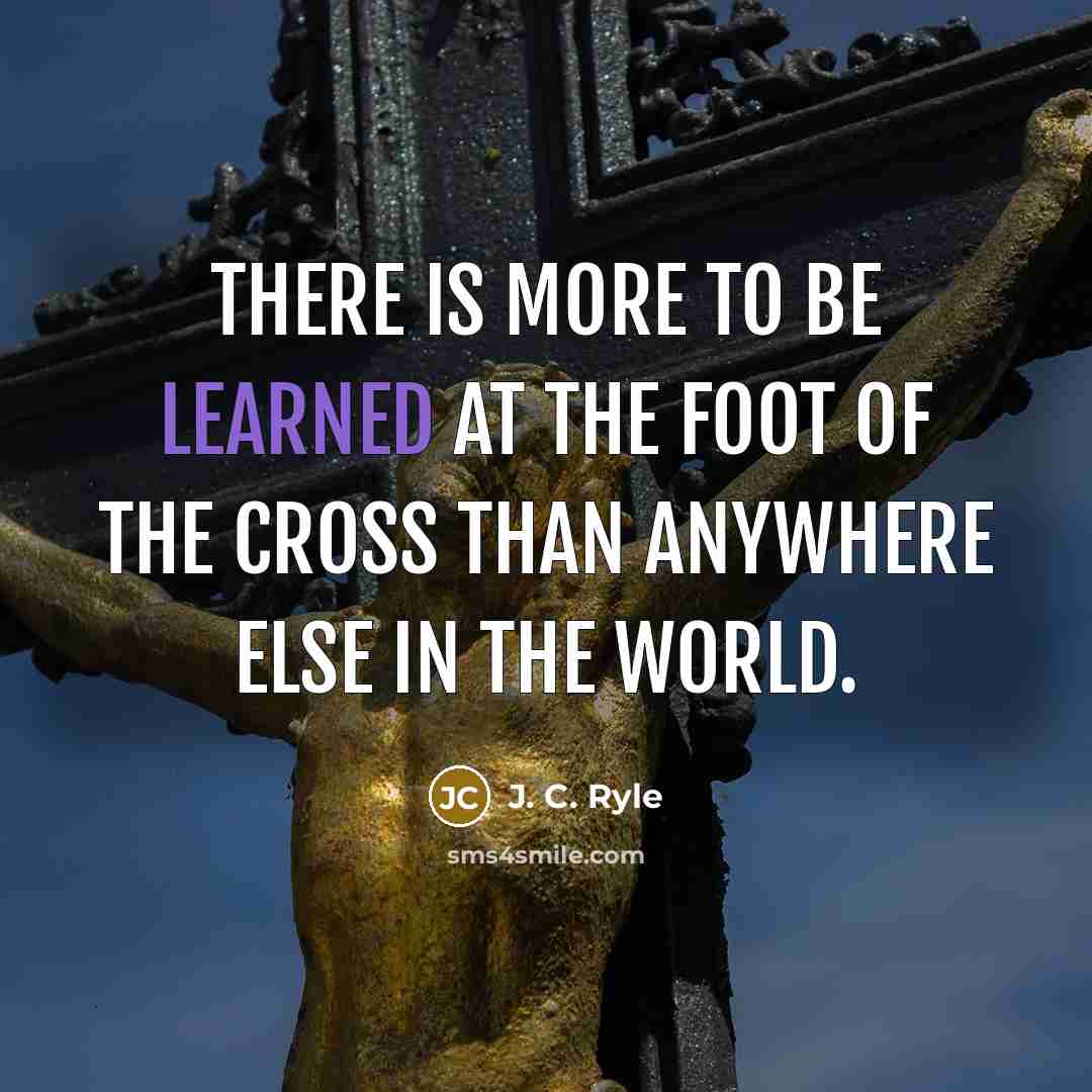 “There is more to be learned at the foot of the Cross than anywhere else in the world.” quote by J. C. Ryle