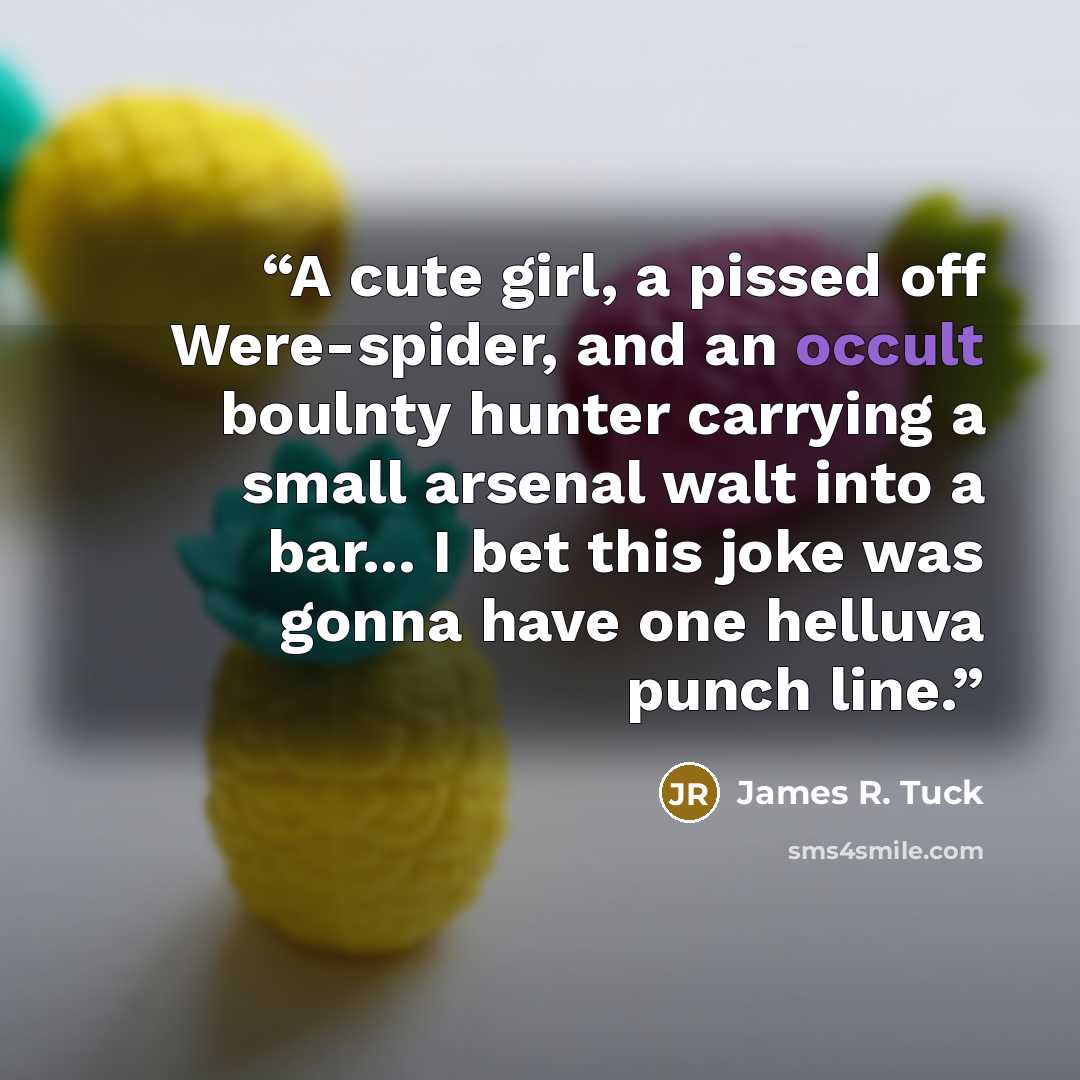 “A cute girl, a pissed off Were-spider, and an occult boulnty hunter carrying a small arsenal walt into a bar... I bet this joke was gonna have one helluva punch line.” quote by James R. Tuck