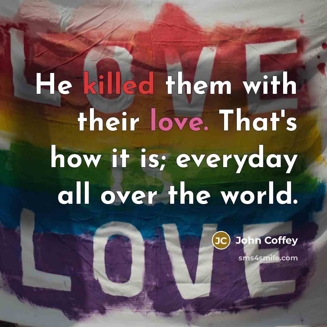 “He killed them with their love. That's how it is; everyday all over the world.” quote by John Coffey