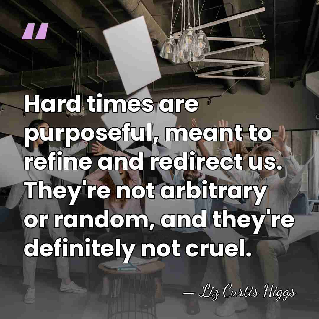 Hard times are purposeful, meant to refine and redirect us. They're not&hellip; - Liz Curtis Higgs