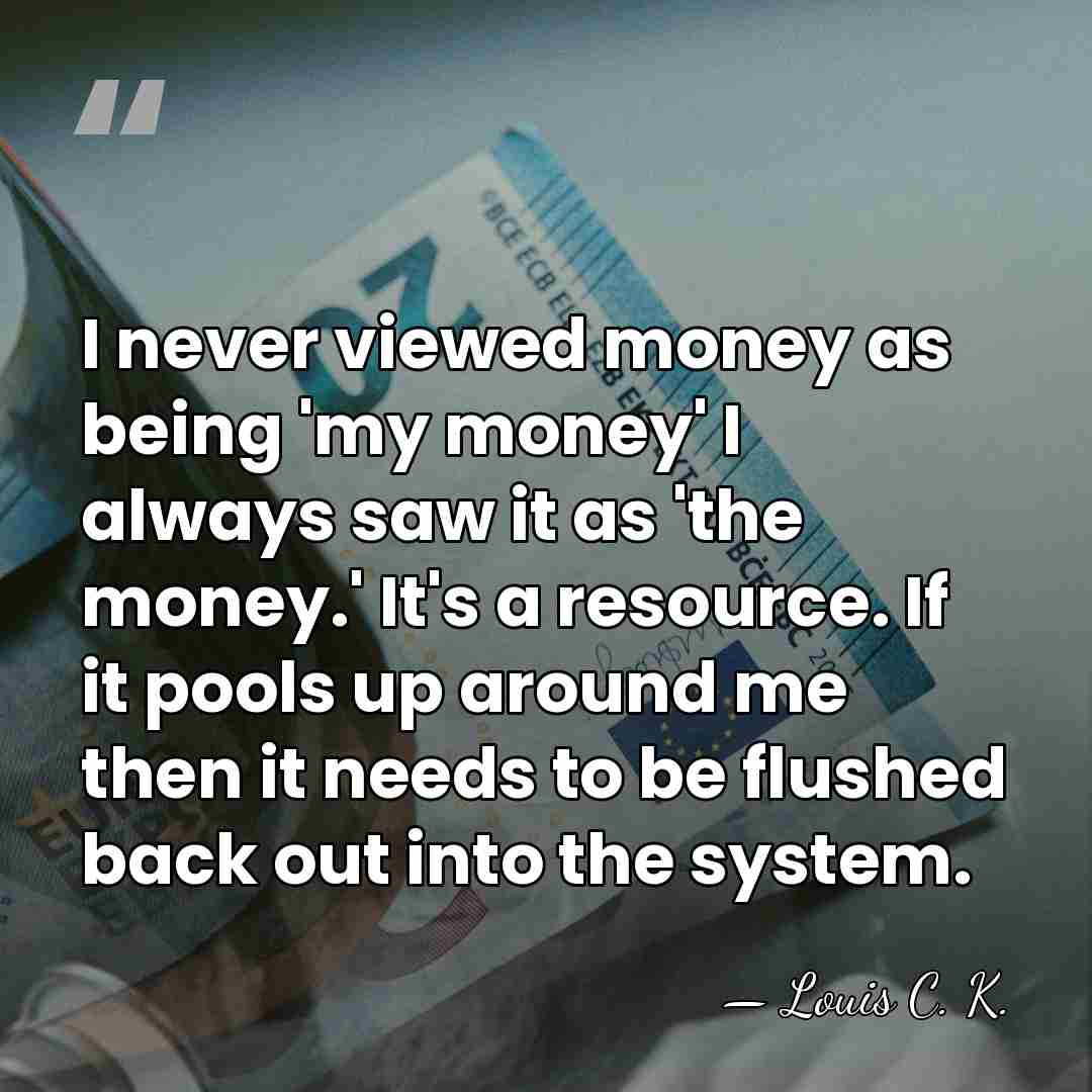 I never viewed money as being 'my money' I always saw it&hellip; - Louis C. K.