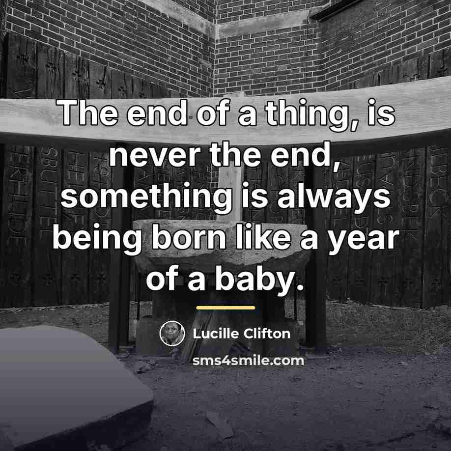 “The end of a thing, is never the end, something…” quote by Lucille Clifton