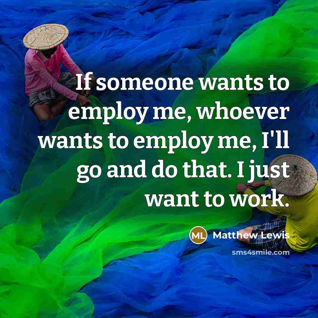 “If someone wants to employ me, whoever wants to employ me, I'll go and do that. I just want to work.” quote by Matthew Lewis