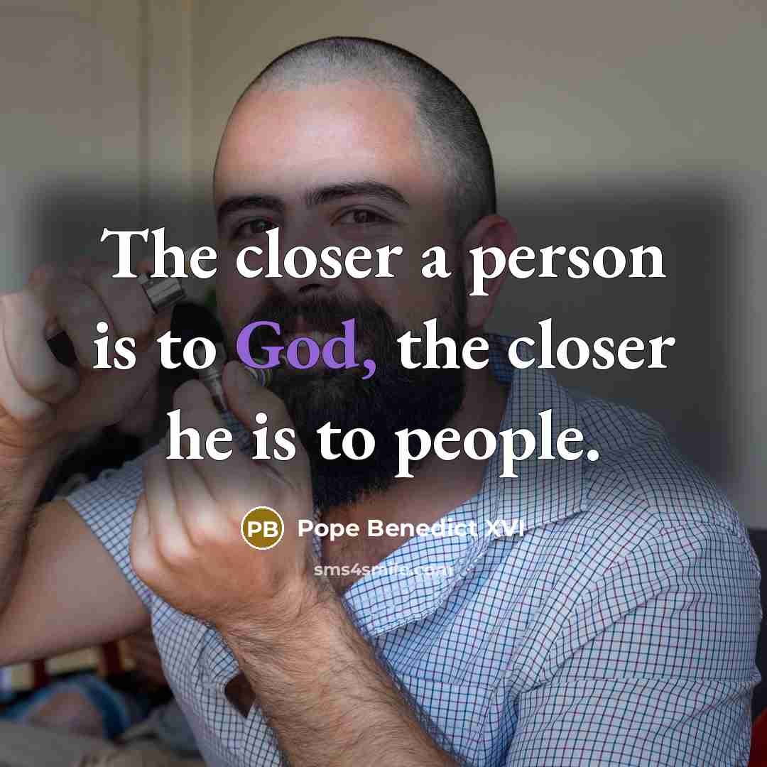 “The closer a person is to God, the closer he is to people.” quote by Pope Benedict XVI