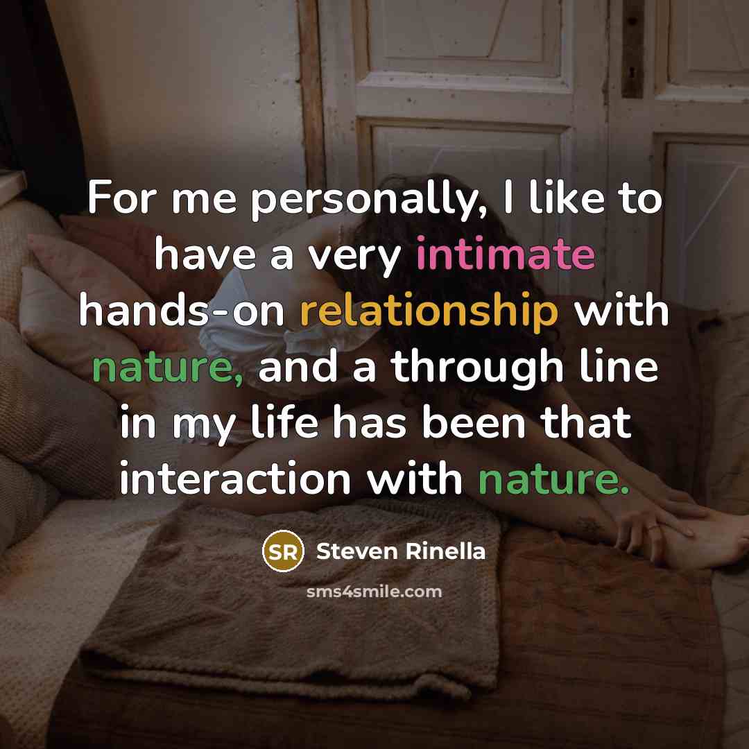 “For me personally, I like to have a very intimate hands-on relationship with nature, and a through line in my life has been that interaction with nature.” quote by Steven Rinella