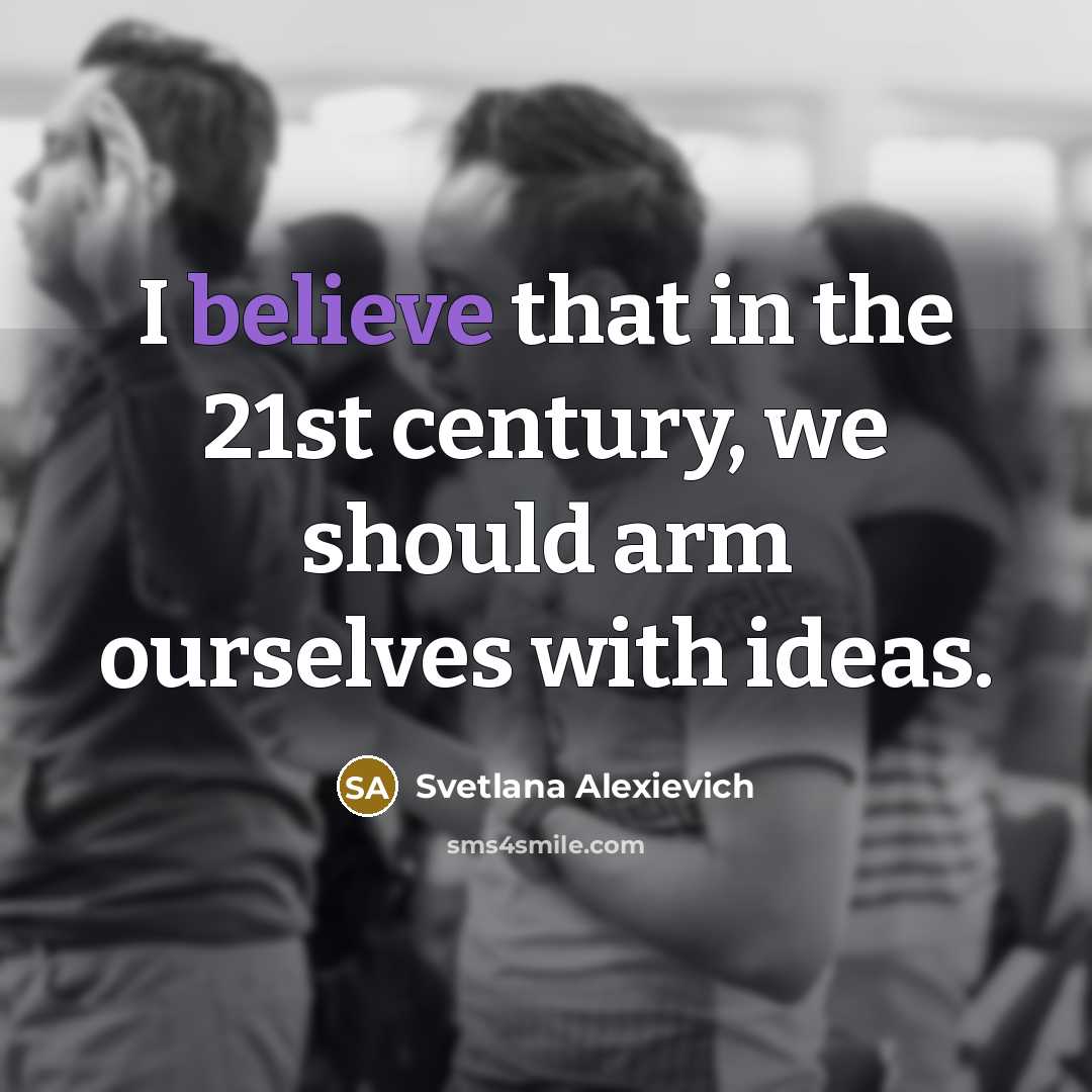 “I believe that in the 21st century, we should arm ourselves with ideas.” quote by Svetlana Alexievich