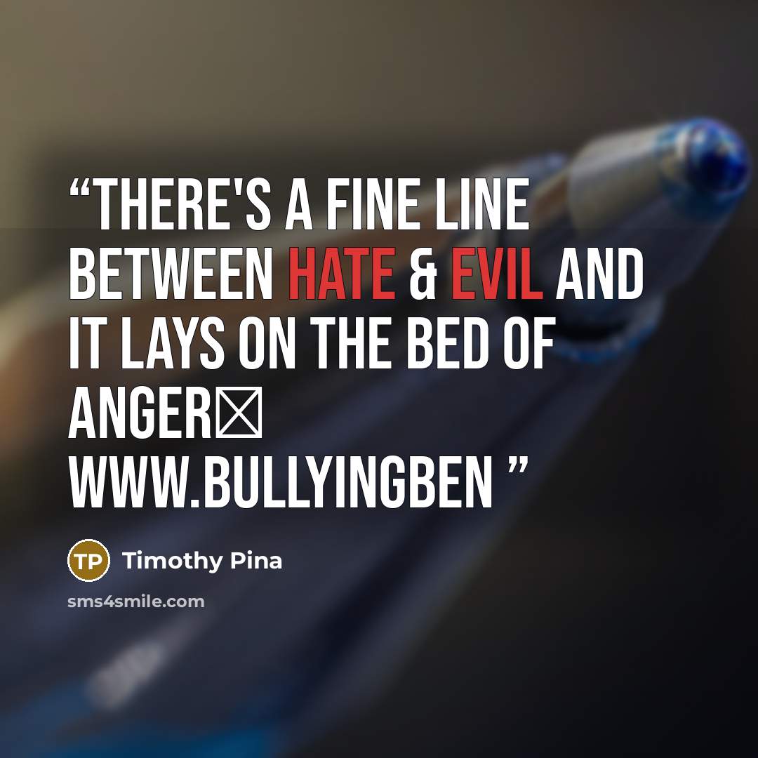 “There's a fine line between hate & evil and it lays on the bed of anger✌ www.bullyingben” quote by Timothy Pina